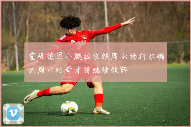 霍福德因小腿拉伤缺席七场科尔确认周六对奇才将继续缺阵