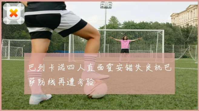巴列卡诺四人直面霍安错失良机巴萨防线再遭考验