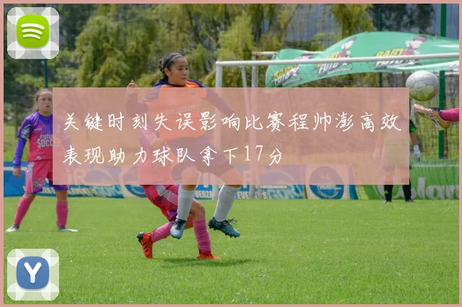 关键时刻失误影响比赛程帅澎高效表现助力球队拿下17分