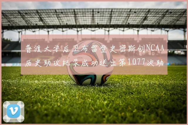 普渡大学后卫布雷登史密斯创NCAA历史助攻纪录成功送出第1077次助攻