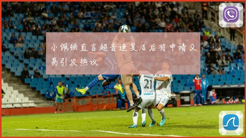小佩顿直言超音速复活后将申请交易引发热议