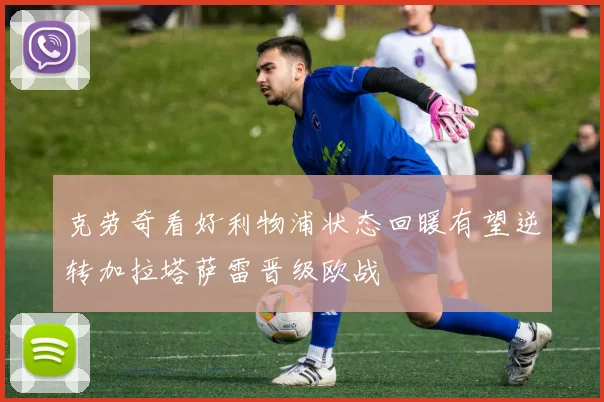 克劳奇看好利物浦状态回暖有望逆转加拉塔萨雷晋级欧战