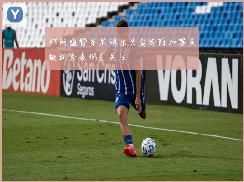 邦纳盛赞克尼佩尔为黄蜂附加赛关键新秀表现引关注