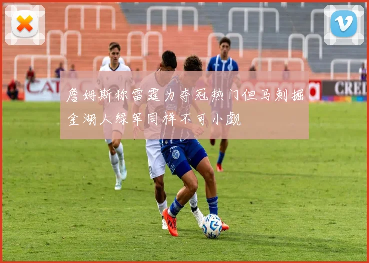 詹姆斯称雷霆为夺冠热门但马刺掘金湖人绿军同样不可小觑
