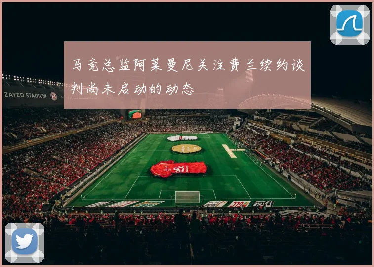 马竞总监阿莱曼尼关注费兰续约谈判尚未启动的动态