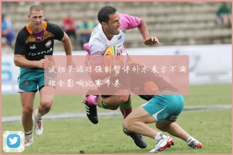 波切蒂诺对强制暂停补水表示不满称会影响比赛节奏