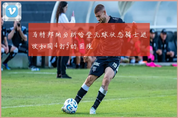 马特邦纳分析哈登无球状态骑士进攻如同4打5的困境