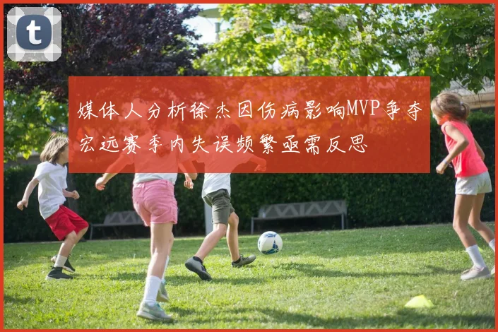 媒体人分析徐杰因伤病影响MVP争夺宏远赛季内失误频繁亟需反思
