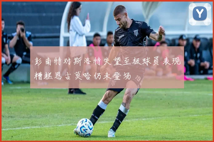 彭南特对斯洛特失望至极球员表现糟糕恩古莫哈仍未登场