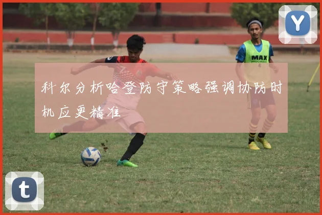 科尔分析哈登防守策略强调协防时机应更精准