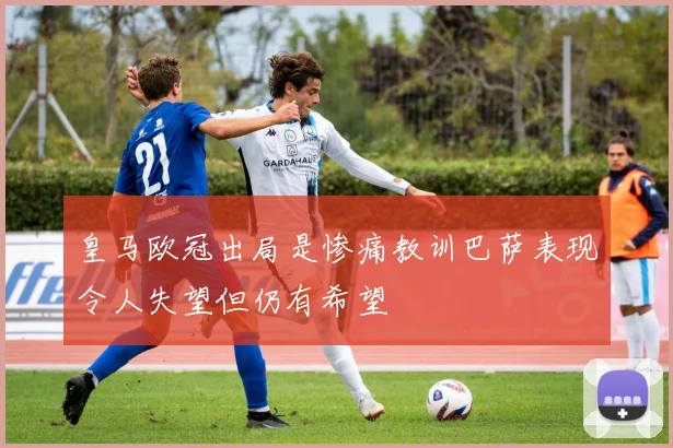 皇马欧冠出局是惨痛教训巴萨表现令人失望但仍有希望