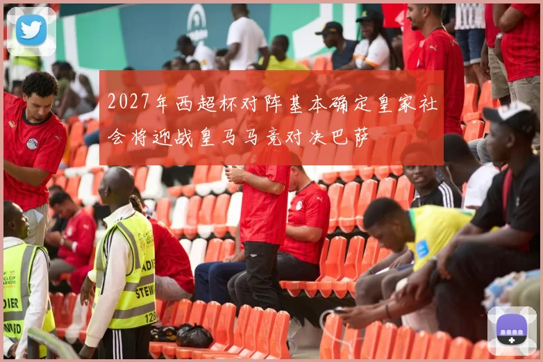 2027年西超杯对阵基本确定皇家社会将迎战皇马马竞对决巴萨