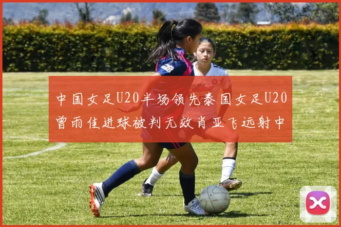 中国女足U20半场领先泰国女足U20曾雨佳进球被判无效肖亚飞远射中框
