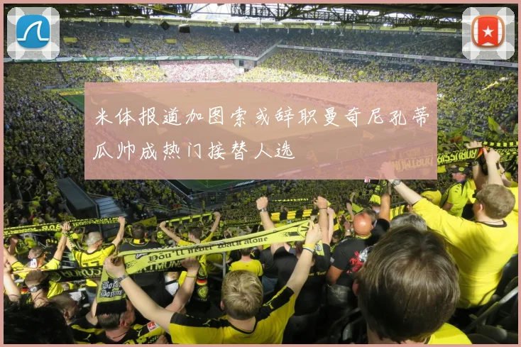米体报道加图索或辞职曼奇尼孔蒂瓜帅成热门接替人选