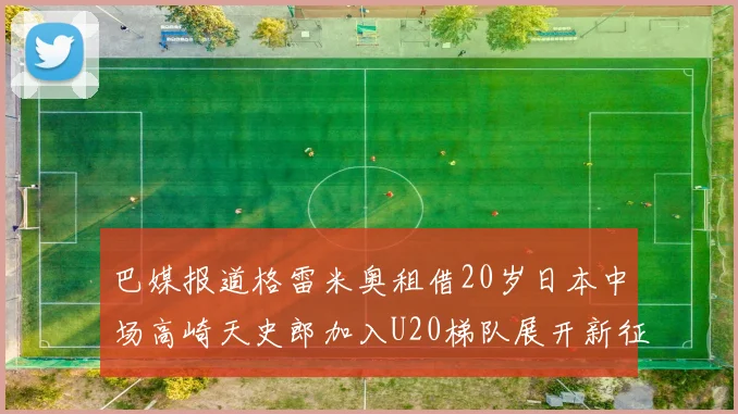 巴媒报道格雷米奥租借20岁日本中场高崎天史郎加入U20梯队展开新征程