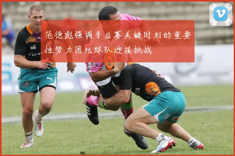 范德彪强调季后赛关键时刻的重要性努力团结球队迎接挑战