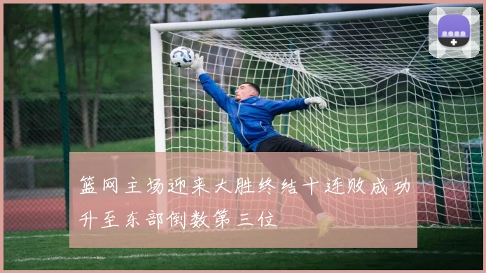 篮网主场迎来大胜终结十连败成功升至东部倒数第三位