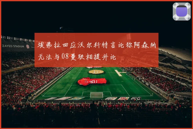 埃弗拉回应沃尔科特言论称阿森纳无法与08曼联相提并论
