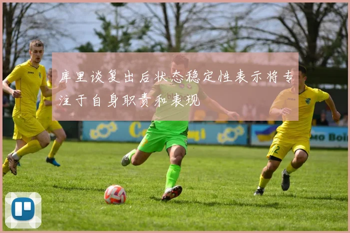 库里谈复出后状态稳定性表示将专注于自身职责和表现