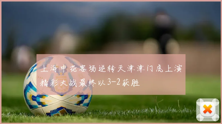 上海申花客场逆转天津津门虎上演精彩大战最终以3-2获胜