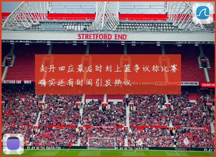 麦丹回应最后时刻上篮争议称比赛确实还有时间引发热议