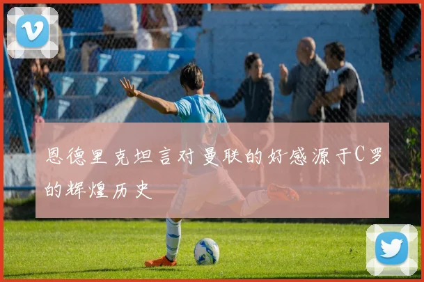 恩德里克坦言对曼联的好感源于C罗的辉煌历史