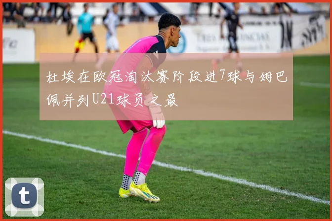 杜埃在欧冠淘汰赛阶段进7球与姆巴佩并列U21球员之最